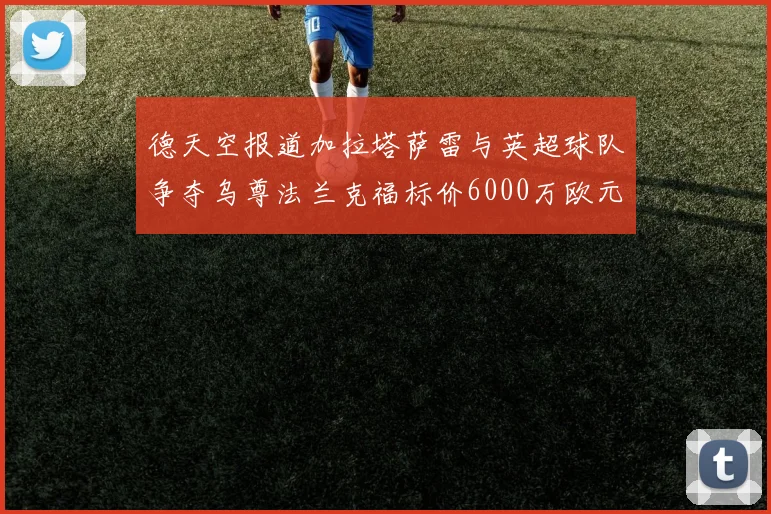 德天空报道加拉塔萨雷与英超球队争夺乌尊法兰克福标价6000万欧元