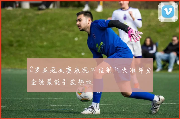 C罗亚冠决赛表现不佳射门失准评分全场最低引发热议