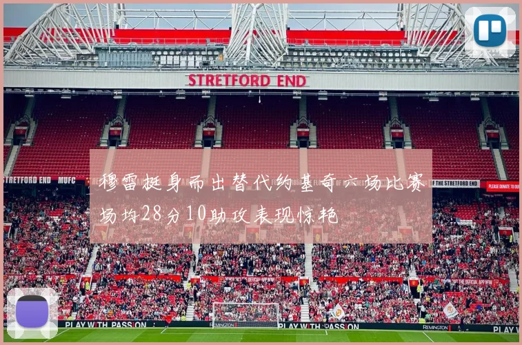穆雷挺身而出替代约基奇六场比赛场均28分10助攻表现惊艳