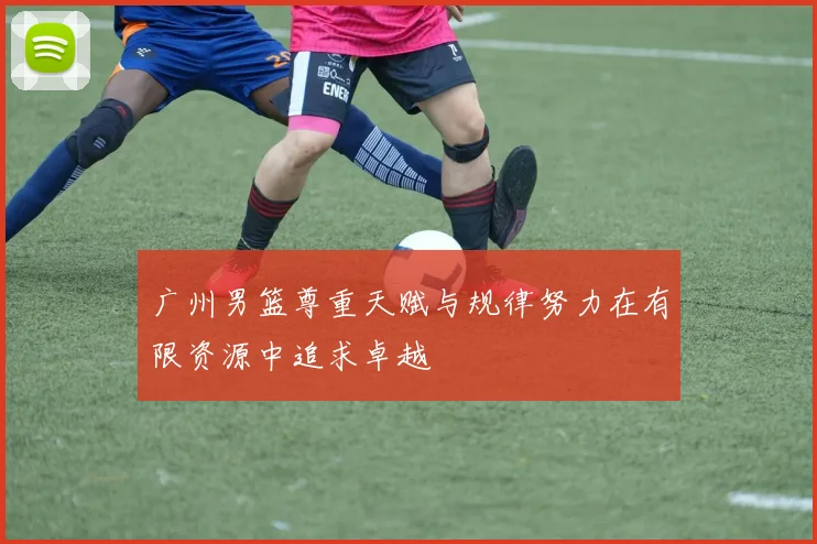 广州男篮尊重天赋与规律努力在有限资源中追求卓越