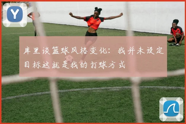 库里谈篮球风格变化：我并未设定目标这就是我的打球方式