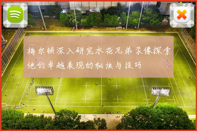 梅尔顿深入研究水花兄弟录像探索他们卓越表现的秘诀与技巧