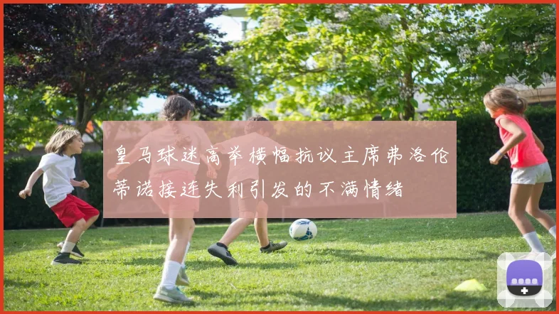 皇马球迷高举横幅抗议主席弗洛伦蒂诺接连失利引发的不满情绪