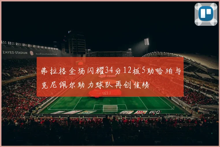 弗拉格全场闪耀34分12板5助哈珀与克尼佩尔助力球队再创佳绩