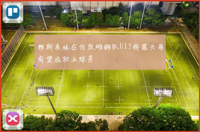 赖斯表妹在伦敦雌狮队U15崭露头角有望成职业球员