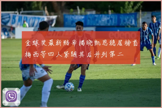 金球奖最新赔率揭晓凯恩稳居榜首梅西等四人紧随其后并列第二