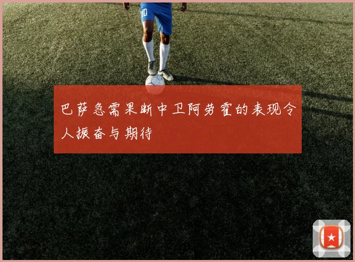 巴萨急需果断中卫阿劳霍的表现令人振奋与期待