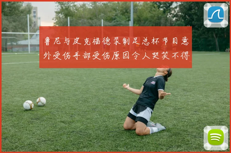 鲁尼与皮克福德录制足总杯节目意外受伤手部受伤原因令人哭笑不得