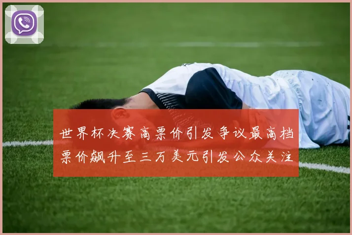 世界杯决赛高票价引发争议最高档票价飙升至三万美元引发公众关注
