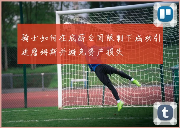 骑士如何在底薪合同限制下成功引进詹姆斯并避免资产损失
