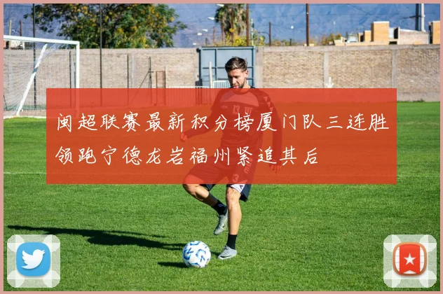 闽超联赛最新积分榜厦门队三连胜领跑宁德龙岩福州紧追其后