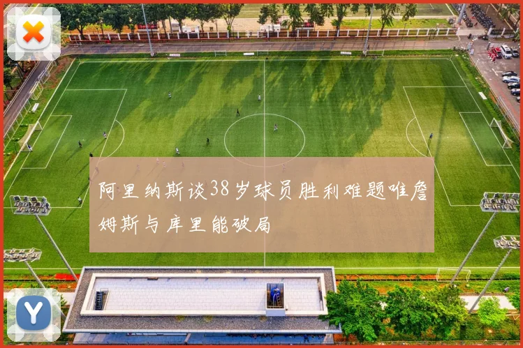 阿里纳斯谈38岁球员胜利难题唯詹姆斯与库里能破局