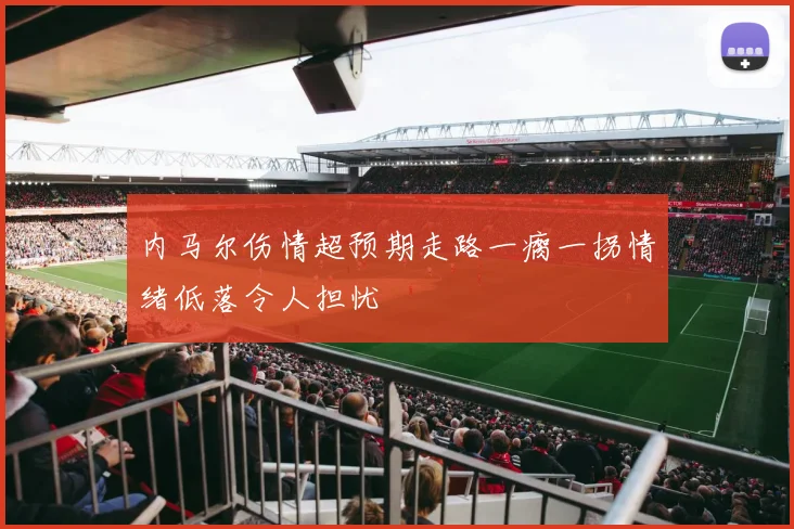 内马尔伤情超预期走路一瘸一拐情绪低落令人担忧