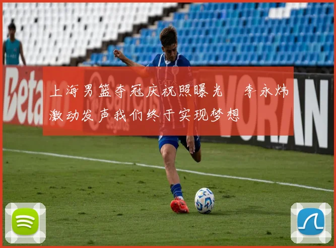上海男篮夺冠庆祝照曝光偰李永炜激动发声我们终于实现梦想