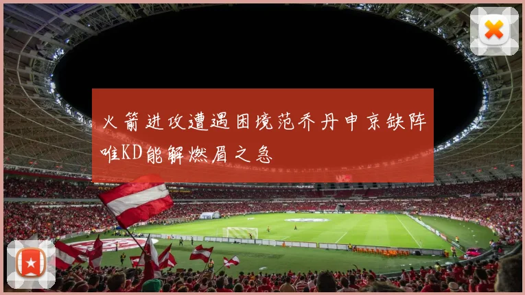 火箭进攻遭遇困境范乔丹申京缺阵唯KD能解燃眉之急