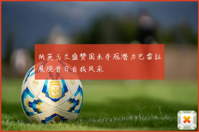 纳英戈兰盛赞国米夺冠潜力巴雷拉展现昔日自我风采