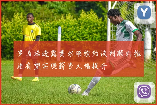 罗马诺透露费尔明续约谈判顺利推进有望实现薪资大幅提升