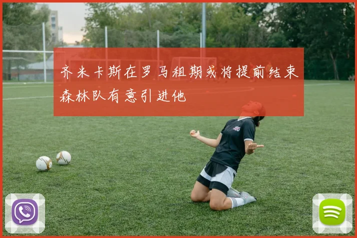 齐米卡斯在罗马租期或将提前结束森林队有意引进他