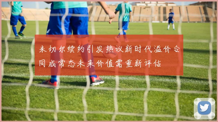米切尔续约引发热议新时代溢价合同成常态未来价值需重新评估