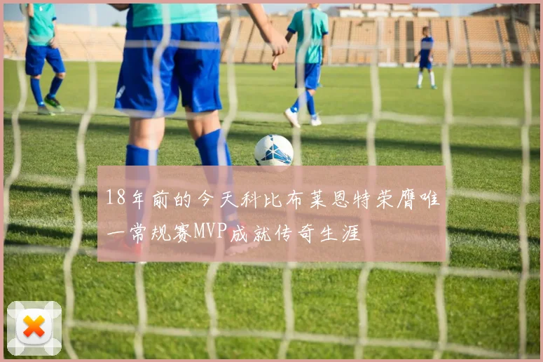 18年前的今天科比布莱恩特荣膺唯一常规赛MVP成就传奇生涯