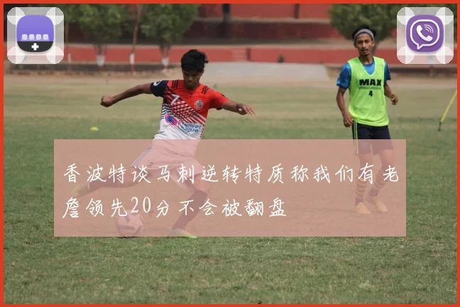 香波特谈马刺逆转特质称我们有老詹领先20分不会被翻盘