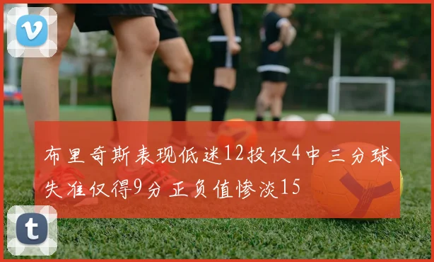 布里奇斯表现低迷12投仅4中三分球失准仅得9分正负值惨淡15