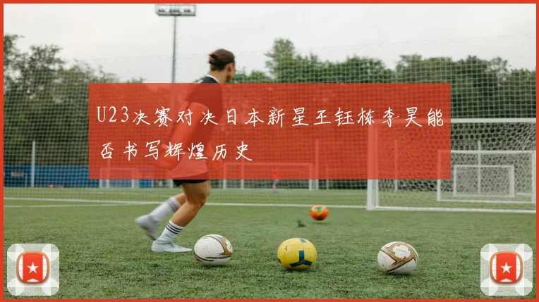 U23决赛对决日本新星王钰栋李昊能否书写辉煌历史