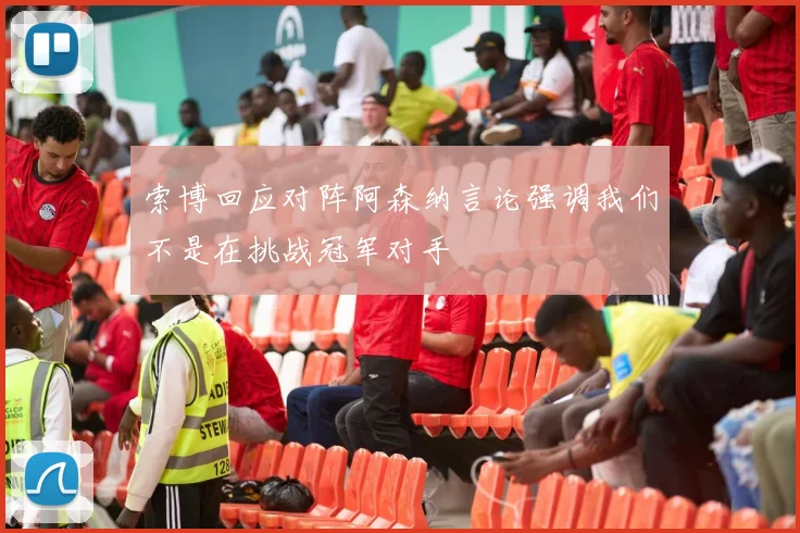 索博回应对阵阿森纳言论强调我们不是在挑战冠军对手