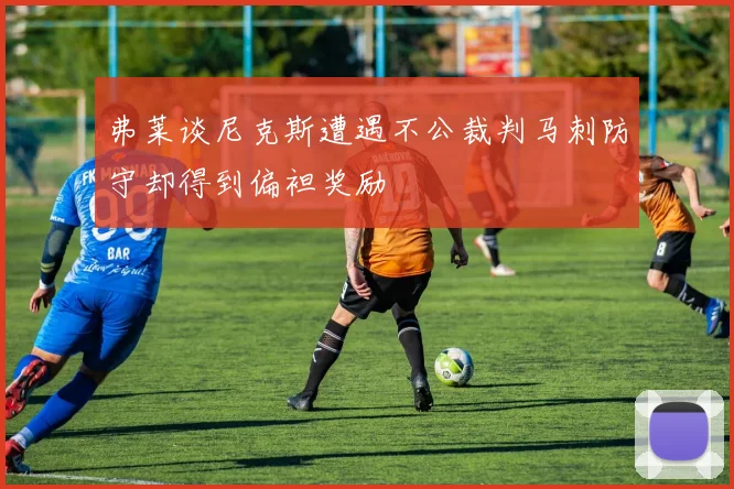 弗莱谈尼克斯遭遇不公裁判马刺防守却得到偏袒奖励